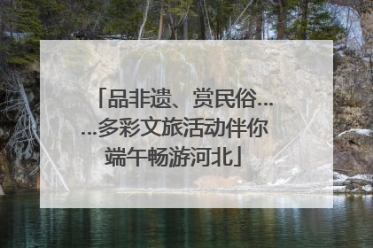 品非遗、赏民俗……多彩文旅活动伴你端午畅游河北