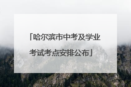 哈尔滨市中考及学业考试考点安排公布