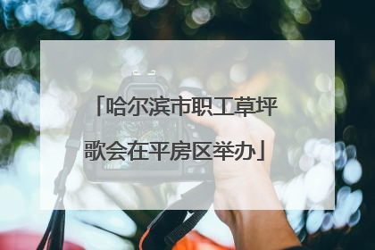 哈尔滨市职工草坪歌会在平房区举办