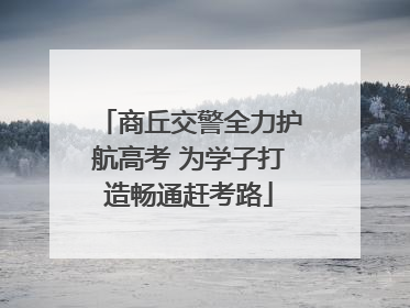 商丘交警全力护航高考 为学子打造畅通赶考路