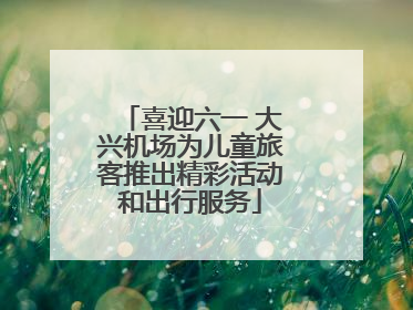喜迎六一 大兴机场为儿童旅客推出精彩活动和出行服务