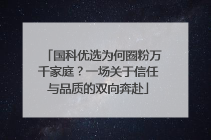 国科优选为何圈粉万千家庭？一场关于信任与品质的双向奔赴