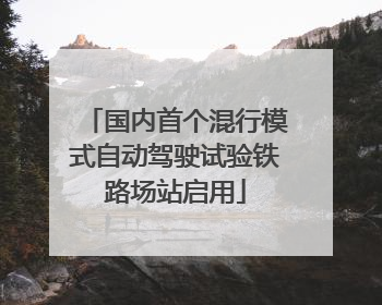 国内首个混行模式自动驾驶试验铁路场站启用