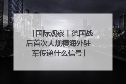 国际观察丨德国战后首次大规模海外驻军传递什么信号