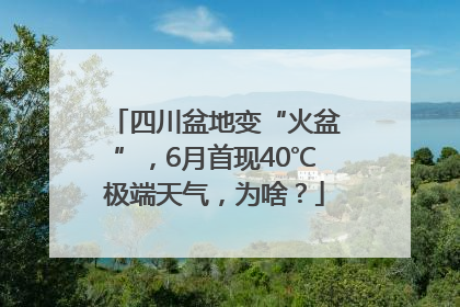 四川盆地变“火盆”，6月首现40℃极端天气，为啥？