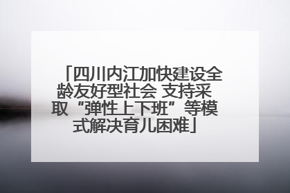 四川内江加快建设全龄友好型社会 支持采取“弹性上下班”等模式解决育儿困难