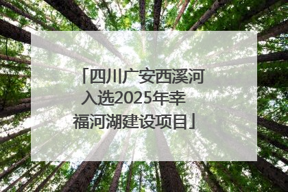 四川广安西溪河入选2025年幸福河湖建设项目