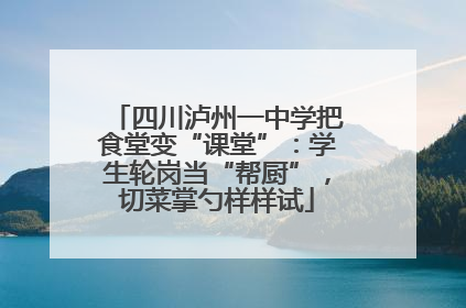 四川泸州一中学把食堂变“课堂”：学生轮岗当“帮厨”，切菜掌勺样样试