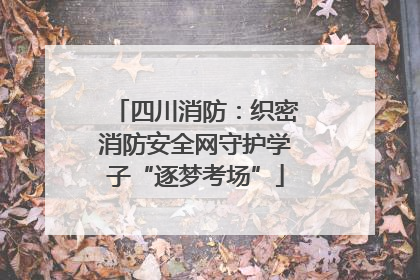四川消防：织密消防安全网守护学子“逐梦考场”