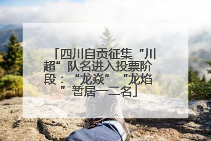 四川自贡征集“川超”队名进入投票阶段：“龙焱”“龙焰”暂居一二名