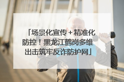 场景化宣传＋精准化防控！黑龙江鹤岗多维出击筑牢反诈防护网