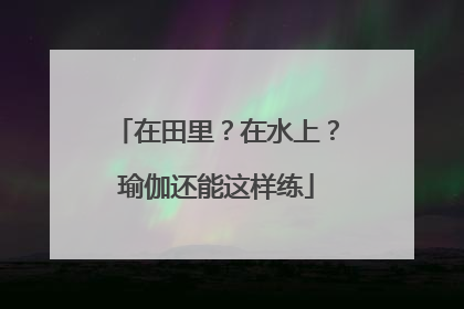在田里？在水上？瑜伽还能这样练