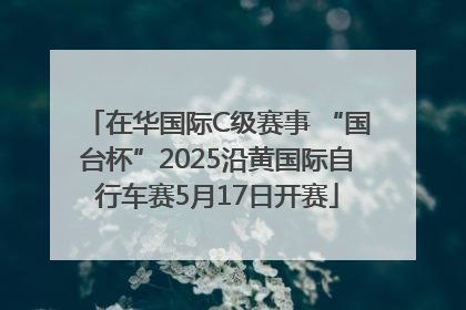 在华国际C级赛事 “国台杯”2025沿黄国际自行车赛5月17日开赛