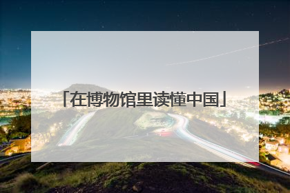 在博物馆里读懂中国