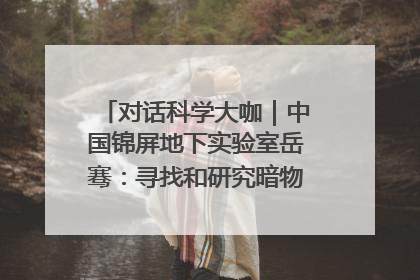 对话科学大咖｜中国锦屏地下实验室岳骞：寻找和研究暗物质，就是要去突破人类的认知边界
