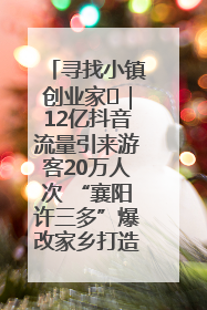 寻找小镇创业家㊱｜12亿抖音流量引来游客20万人次 “襄阳许三多”爆改家乡打造网红村