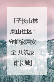子长市林虎山社区：守护家园安全 共筑反诈长城