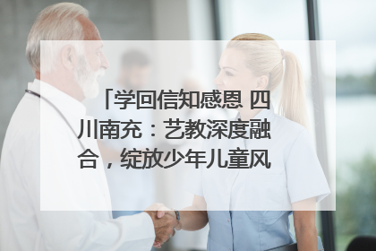 学回信知感恩 四川南充：艺教深度融合，绽放少年儿童风采｜您牵挂的四川