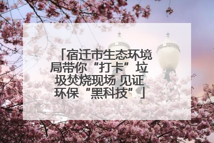 宿迁市生态环境局带你“打卡”垃圾焚烧现场 见证环保“黑科技”