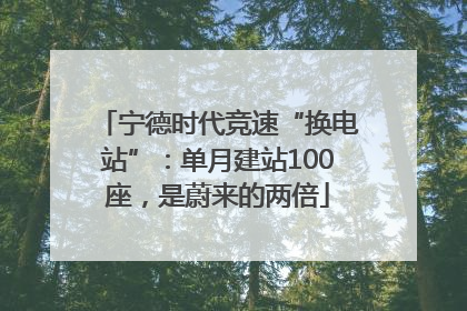宁德时代竞速“换电站”：单月建站100座，是蔚来的两倍