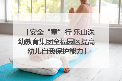 安全“童”行 乐山洙幼教育集团全福园区提高幼儿自我保护能力