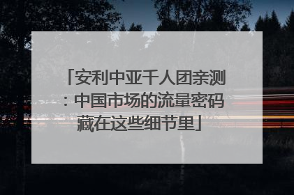 安利中亚千人团亲测：中国市场的流量密码 藏在这些细节里