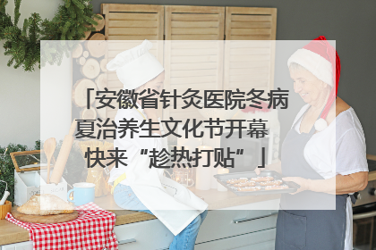 安徽省针灸医院冬病夏治养生文化节开幕 快来“趁热打贴”