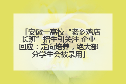 安徽一高校“老乡鸡店长班”招生引关注 企业回应：定向培养，绝大部分学生会被录用