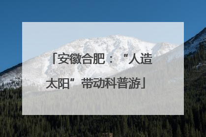 安徽合肥：“人造太阳”带动科普游