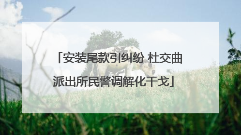 安装尾款引纠纷 杜交曲派出所民警调解化干戈
