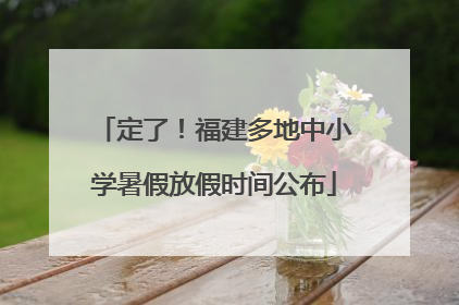 定了！福建多地中小学暑假放假时间公布