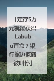 定存5万元就能获得Labubu盲盒？银行擦边揽储被叫停