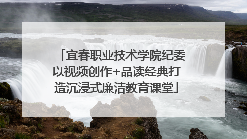 宜春职业技术学院纪委以视频创作+品读经典打造沉浸式廉洁教育课堂
