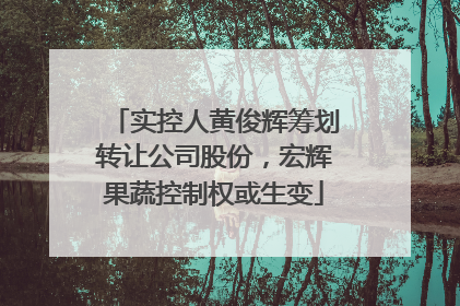 实控人黄俊辉筹划转让公司股份，宏辉果蔬控制权或生变