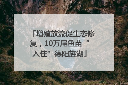 增殖放流促生态修复，10万尾鱼苗“入住”德阳旌湖