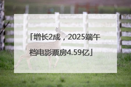 增长2成，2025端午档电影票房4.59亿