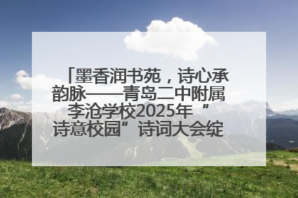 墨香润书苑，诗心承韵脉——青岛二中附属李沧学校2025年“诗意校园”诗词大会绽放文化华章