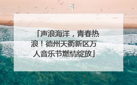 声浪海洋，青春热浪！德州天衢新区万人音乐节燃情绽放