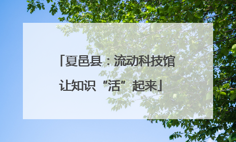 夏邑县：流动科技馆让知识“活”起来