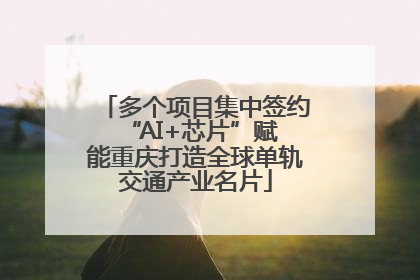 多个项目集中签约 “AI+芯片”赋能重庆打造全球单轨交通产业名片