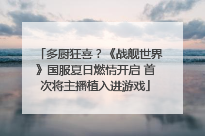 多厨狂喜？《战舰世界》国服夏日燃情开启 首次将主播植入进游戏