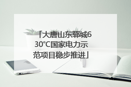 大唐山东郓城630℃国家电力示范项目稳步推进