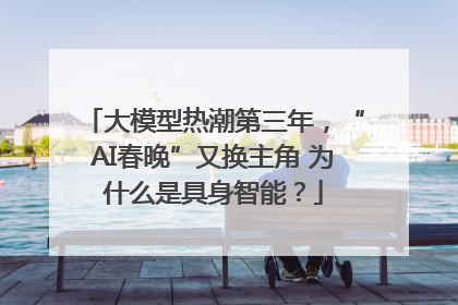 大模型热潮第三年，“AI春晚”又换主角 为什么是具身智能？