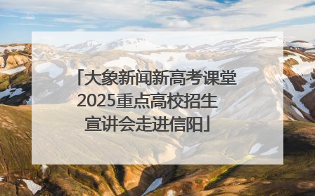 大象新闻新高考课堂2025重点高校招生宣讲会走进信阳