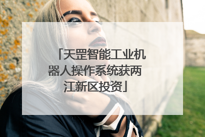 天罡智能工业机器人操作系统获两江新区投资
