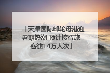 天津国际邮轮母港迎暑期热潮 预计接待旅客逾14万人次
