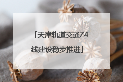 天津轨道交通Z4线建设稳步推进
