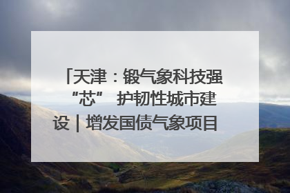 天津：锻气象科技强“芯” 护韧性城市建设｜增发国债气象项目落地见效系列报道