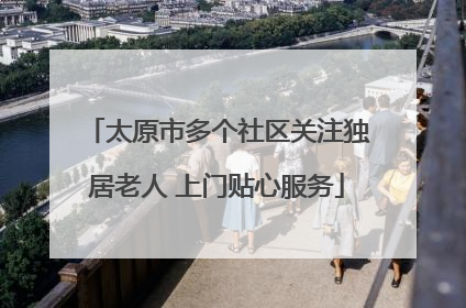 太原市多个社区关注独居老人 上门贴心服务