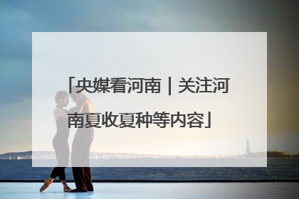央媒看河南｜关注河南夏收夏种等内容